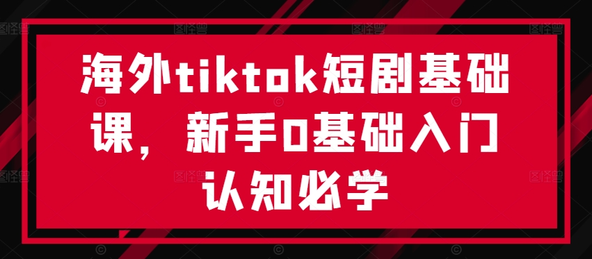 海外tiktok短剧基础课，新手0基础入门认知必学 - 创享网-创享网