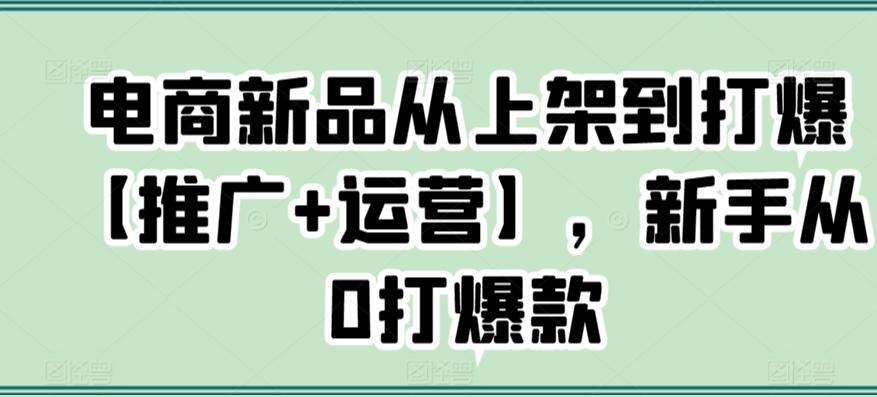 电商新品从上架到打爆【推广+运营】，新手从0打爆款 - 创享网-创享网