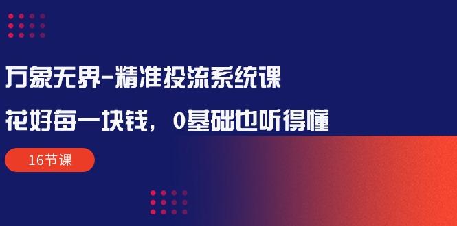 万象无界-精准投流系统课：花好 每一块钱，0基础也听得懂(16节课 - 创享网-创享网