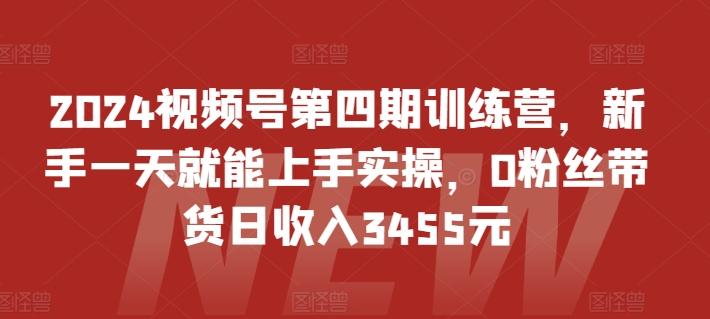 2024视频号第四期训练营，新手一天就能上手实操，0粉丝带货日收入3455元 - 创享网-创享网