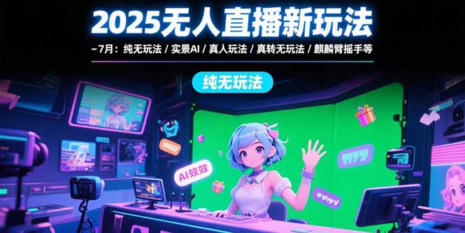 2025无人直播新玩法-7月：纯无玩法/实景AI/真人玩法/绿幕玩法/真转无玩法 - 创享网-创享网