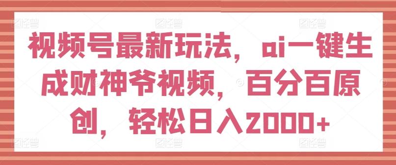 视频号最新玩法，ai一键生成财神爷视频，百分百原创，轻松日入2000+【揭秘】 - 创享网-创享网