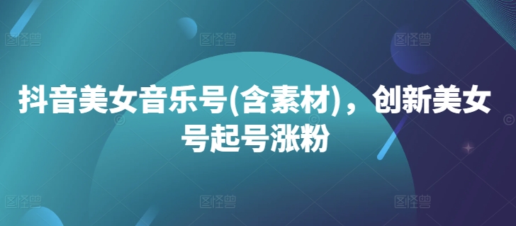 抖音美女音乐号(含素材)，创新美女号起号涨粉 - 创享网-创享网