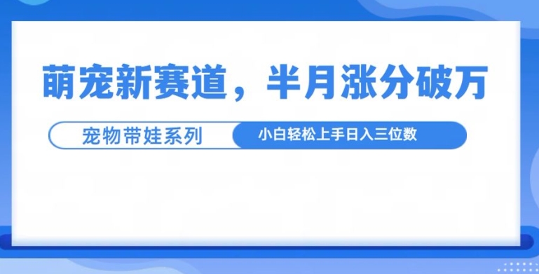 萌宠新赛道，萌宠带娃，半月涨粉10万+，小白轻松入手【揭秘】 - 创享网-创享网