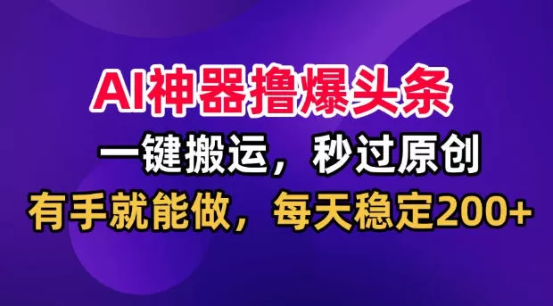 AI神器撸爆头条，一键搬运，秒过原创，有手就能做，每天稳定200+【揭秘】-创享网