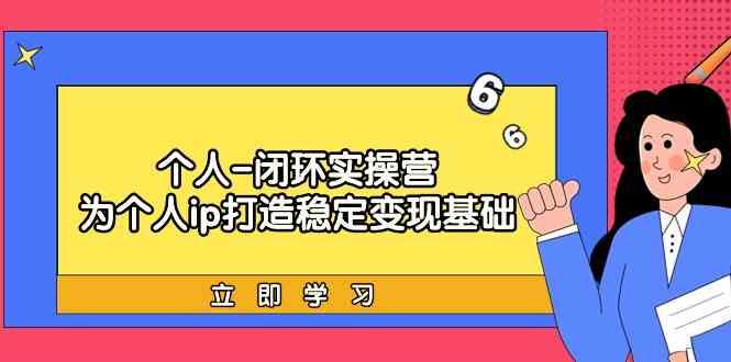 个人闭环实操营：个人ip打造稳定变现基础，带你落地个人的商业变现课 - 创享网-创享网