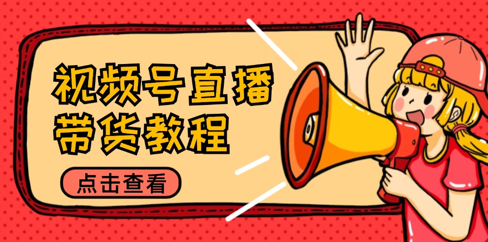视频号直播带货教程：选品思路与话术拆解/掌握多种带货套路/提升直播效果 - 创享网-创享网