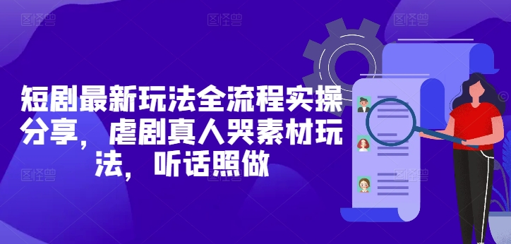 短剧最新玩法全流程实操分享，虐剧真人哭素材玩法，听话照做 - 创享网-创享网