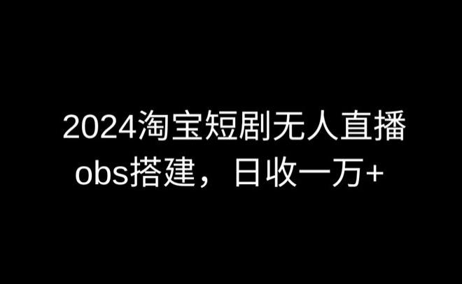 2024最新淘宝短剧无人直播，obs多窗口搭建，日收6000+【揭秘】 - 创享网-创享网