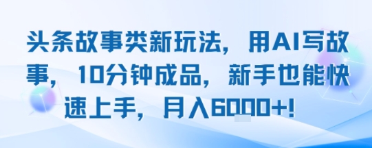 头条故事类新玩法，用AI写故事，10分钟成品，新手也能快速上手，月入6k+ - 创享网-创享网