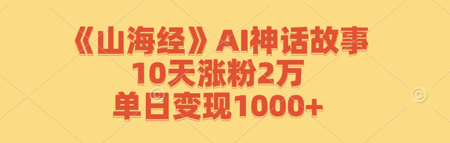 《山海经》AI神话故事，10天涨粉2万，单日变现1000+ - 创享网-创享网