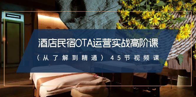 酒店民宿-OTA运营实战高阶课(从了解到精通)45节视频课 - 创享网-创享网