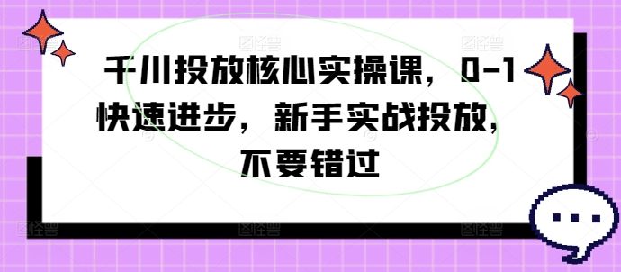 千川投放核心实操课，0-1快速进步，新手实战投放，不要错过 - 创享网-创享网