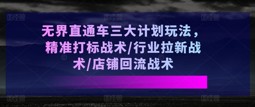 无界直通车三大计划玩法，精准打标战术/行业拉新战术/店铺回流战术 - 创享网-创享网