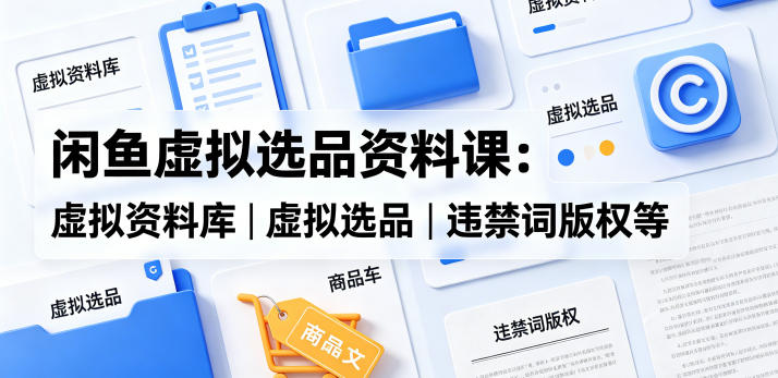 闲鱼虚拟选品资料课：虚拟资料库丨虚拟选品丨违禁词版权等-创享网