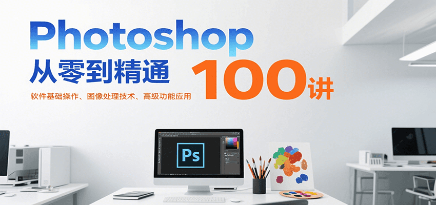 Photoshop从零到精通100讲：软件基础操作、图像处理技术、高级功能应用 - 创享网-创享网