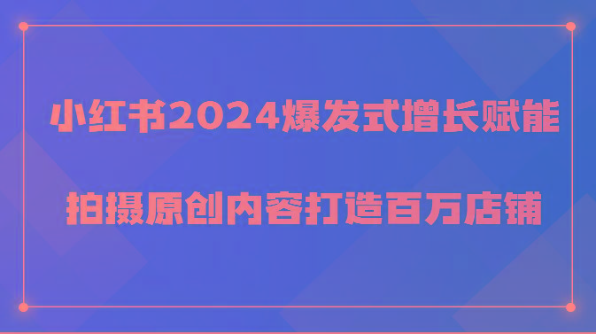小红书2024爆发式增长赋能，拍摄原创内容打造百万店铺！ - 创享网-创享网