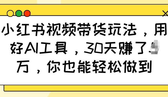 小红书视频带货玩法，用好AI工具，30天收益过W，你也能轻松做到 - 创享网-创享网
