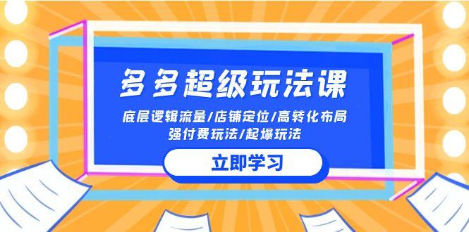 (10011期)2024多多 超级玩法课 流量底层逻辑/店铺定位/高转化布局/强付费/起爆玩法 - 创享网-创享网