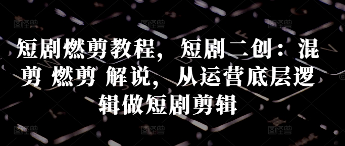 短剧燃剪教程，短剧二创：混剪 燃剪 解说，从运营底层逻辑做短剧剪辑 - 创享网-创享网