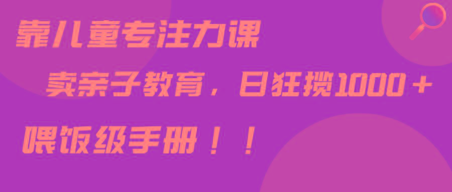 靠儿童专注力课程售卖亲子育儿课程，日暴力狂揽1000+，喂饭手册分享 - 创享网-创享网