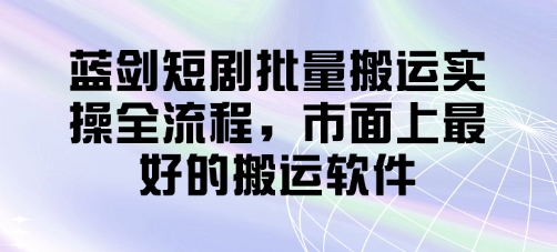 蓝剑短剧批量搬运实操全流程，市面上最好的搬运软件 - 创享网-创享网