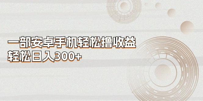 一部安卓手机轻松撸收益，轻松日入300+ - 创享网-创享网