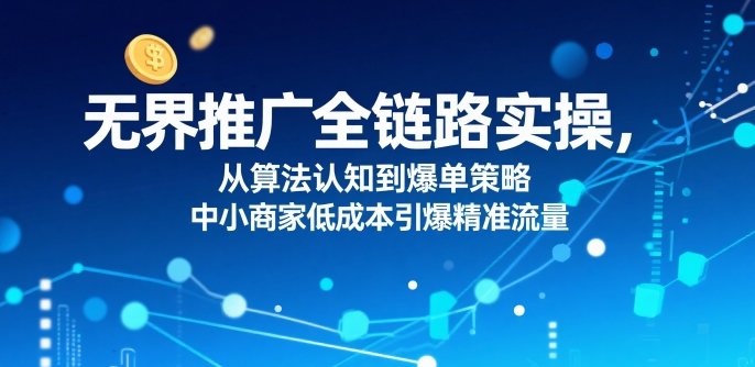 无界推广全链路实操，从算法认知到爆单策略，中小商家低成本引爆精准流量 - 创享网-创享网