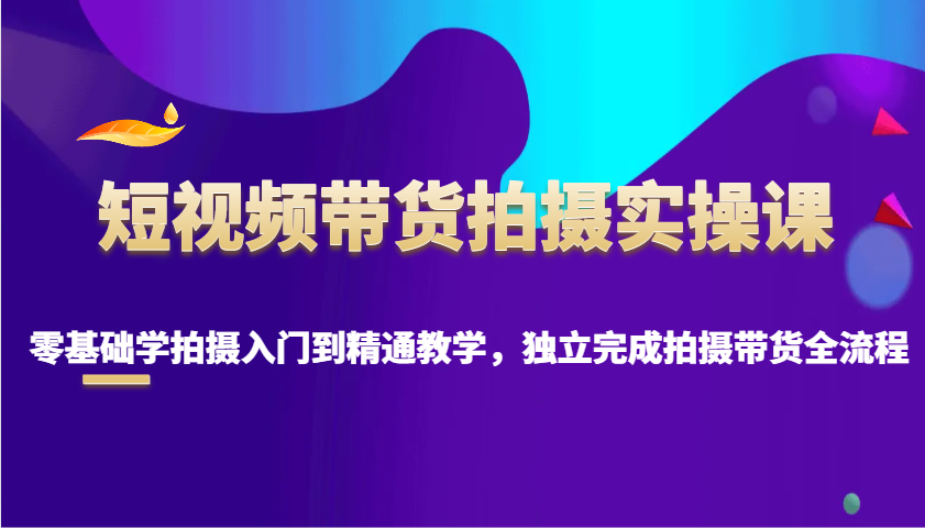 短视频带货拍摄实操课，零基础学拍摄入门到精通教学，独立完成拍摄带货全流程 - 创享网-创享网