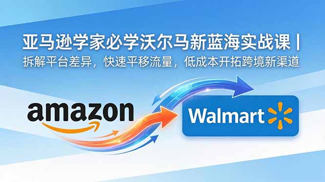 亚马逊卖家必学沃尔玛新蓝海实战课｜拆解平台差异，快速平移流量，低成本开拓跨境新渠道-创享网