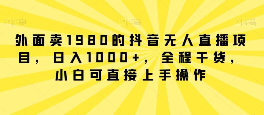 外面卖1980的抖音无人直播项目，日入1000+，全程干货，小白可直接上手操作【揭秘】 - 创享网-创享网