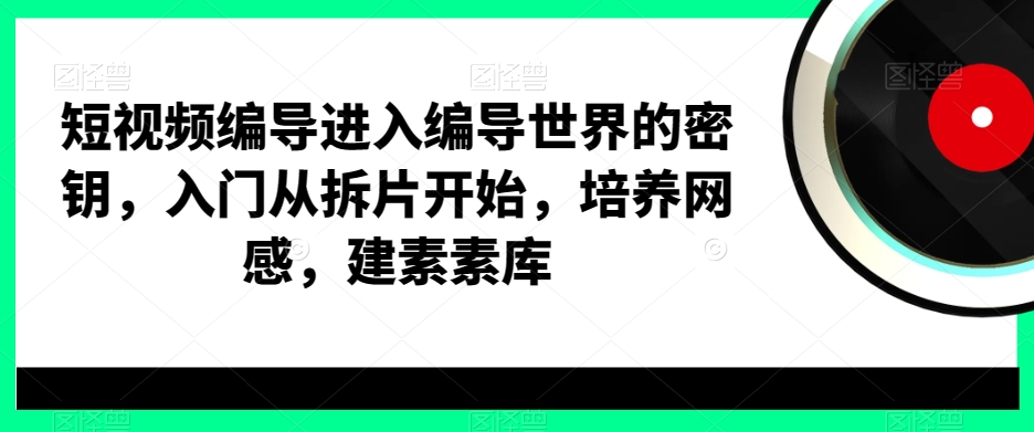 短视频编导进入编导世界的密钥，入门从拆片开始，培养网感，建素素库 - 创享网-创享网