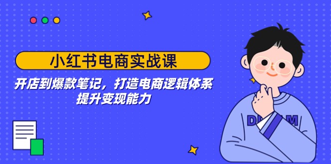 小红书电商实战课：开店到爆款笔记，打造电商逻辑体系，提升变现能力 - 创享网-创享网
