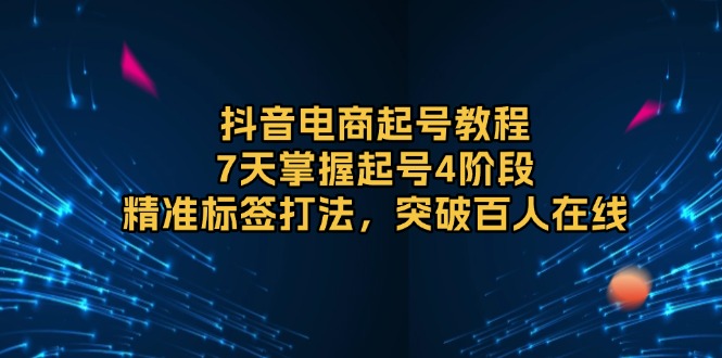 抖音电商起号教程，7天掌握起号4阶段，精准标签打法，突破百人在线 - 创享网-创享网