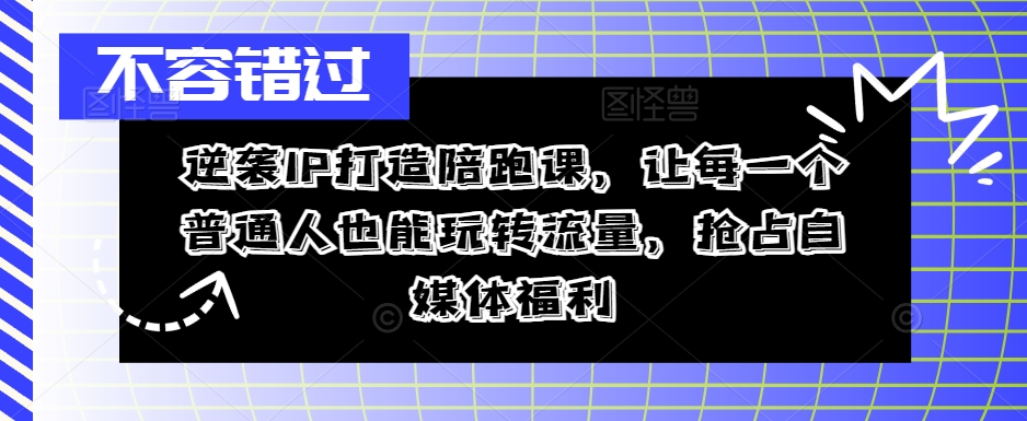 逆袭IP打造陪跑课，让每一个普通人也能玩转流量，抢占自媒体福利 - 创享网-创享网