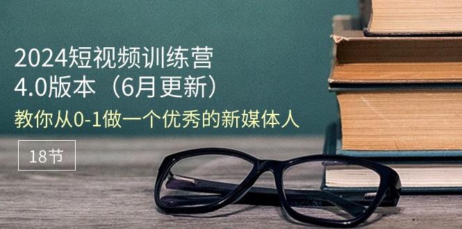 2024短视频训练营-6月4.0版本：教你从0-1做一个优秀的新媒体人(18节 - 创享网-创享网