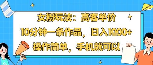女粉玩法：高客单价，10分钟一条作品，日入1k+操作简单，手机就可以 - 创享网-创享网