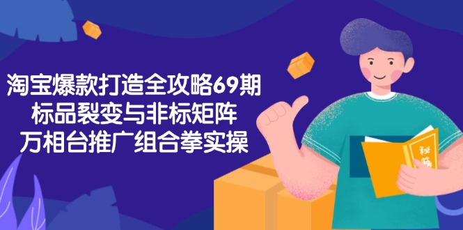 淘宝爆款打造全攻略-69期，标品裂变与非标矩阵，万相台推广组合拳实操 - 创享网-创享网
