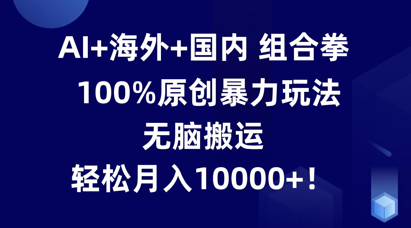 AI+海外+国内组合拳，100%原创暴力玩法，无脑搬运，轻松月入10000+！ - 创享网-创享网