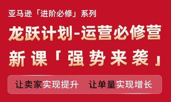 亚马逊进阶必修系列，龙跃计划-运营必修营新课，让卖家实现提升 让单量实现增长 - 创享网-创享网