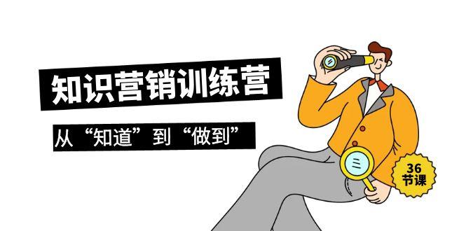 (9512期)知识营销训练营·实操班，从“知道”到“做到”(36节课) - 创享网-创享网