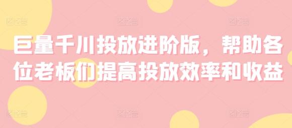 巨量千川投放进阶版，帮助各位老板们提高投放效率和收益 - 创享网-创享网