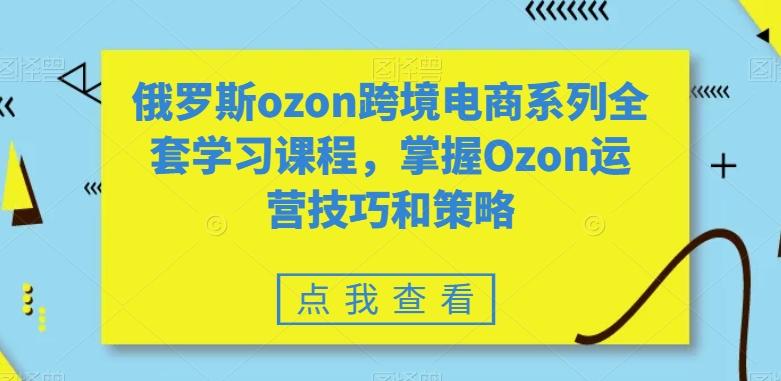 俄罗斯ozon跨境电商系列全套学习课程，掌握Ozon运营技巧和策略 - 创享网-创享网