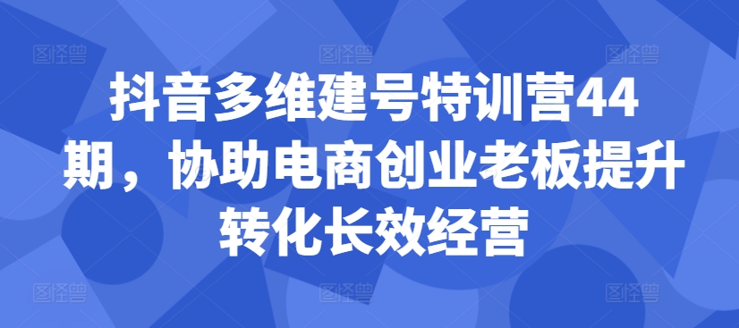 抖音多维建号特训营44期，协助电商创业老板提升转化长效经营 - 创享网-创享网