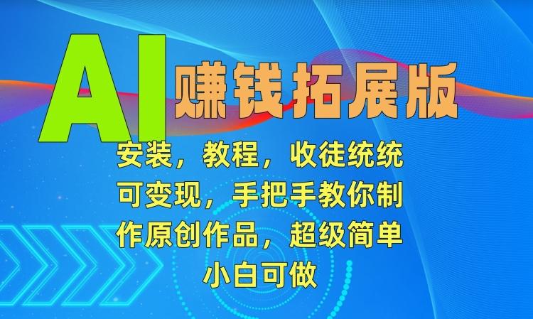 AI赚钱拓展版，安装，教程，收徒统统可变现，手把手教你制作原创作品，超级简单，小白可做【揭秘】 - 创享网-创享网
