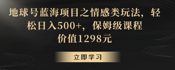 地球号蓝海项目之情感类玩法，轻松日入500+，保姆级课程【揭秘】 - 创享网-创享网