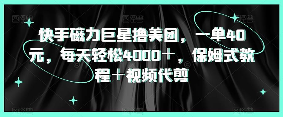 快手磁力巨星撸美团，一单40元，每天轻松4000＋，保姆式教程＋视频代剪 - 创享网-创享网