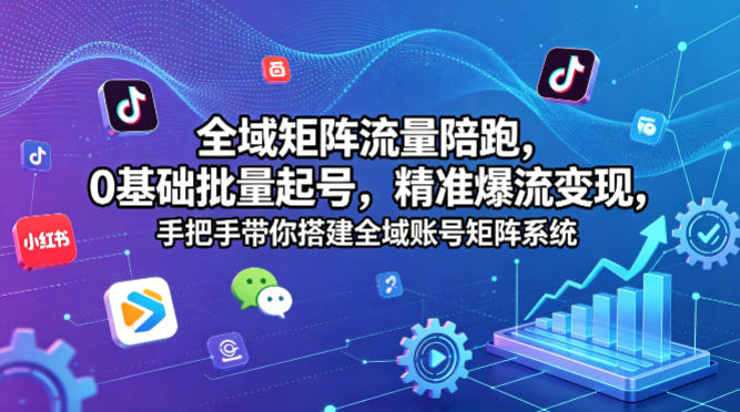 全域矩阵流量陪跑，0基础批量起号，精准爆流变现，手把手带你搭建全域账号矩阵系统-创享网