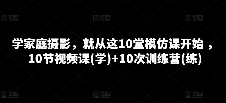 学家庭摄影，就从这10堂模仿课开始 ，10节视频课(学)+10次训练营(练) - 创享网-创享网