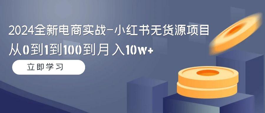2024全新电商实战-小红书无货源项目：从0到1到100到月入10w+ - 创享网-创享网
